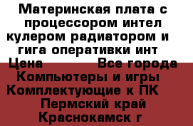 Материнская плата с процессором интел кулером радиатором и 4 гига оперативки инт › Цена ­ 1 000 - Все города Компьютеры и игры » Комплектующие к ПК   . Пермский край,Краснокамск г.